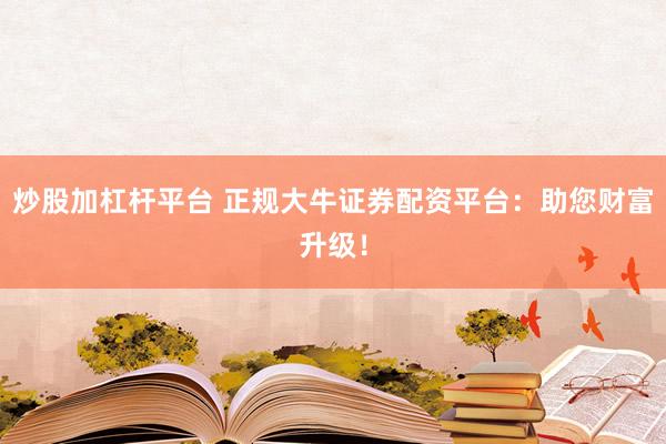 炒股加杠杆平台 正规大牛证券配资平台：助您财富升级！