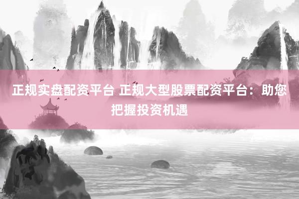 正规实盘配资平台 正规大型股票配资平台：助您把握投资机遇