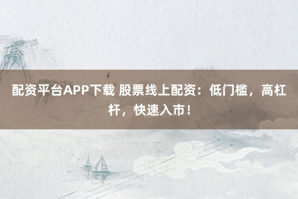 配资平台APP下载 股票线上配资：低门槛，高杠杆，快速入市！