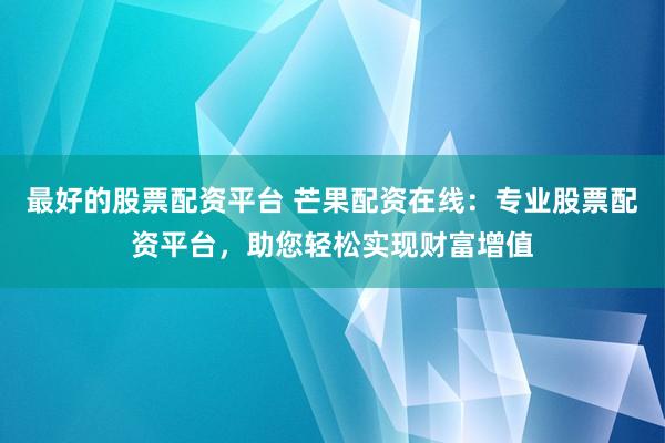 最好的股票配资平台 芒果配资在线：专业股票配资平台，助您轻松实现财富增值