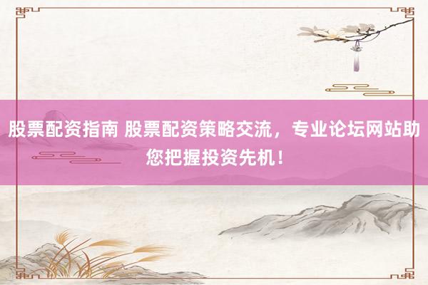 股票配资指南 股票配资策略交流，专业论坛网站助您把握投资先机！