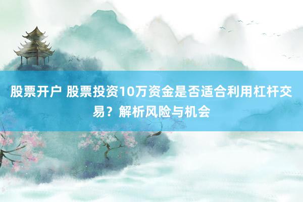 股票开户 股票投资10万资金是否适合利用杠杆交易？解析风险与机会