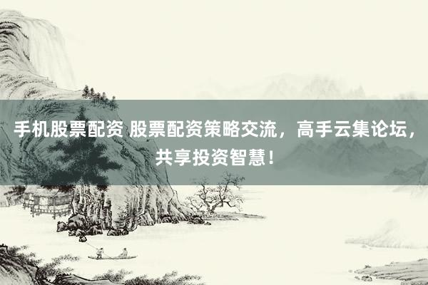 手机股票配资 股票配资策略交流，高手云集论坛，共享投资智慧！