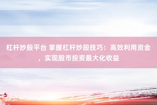 杠杆炒股平台 掌握杠杆炒股技巧：高效利用资金，实现股市投资最大化收益