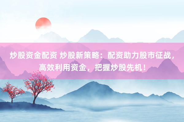 炒股资金配资 炒股新策略：配资助力股市征战，高效利用资金，把握炒股先机！