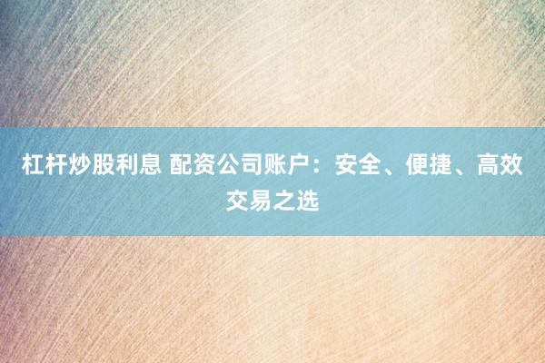 杠杆炒股利息 配资公司账户：安全、便捷、高效交易之选
