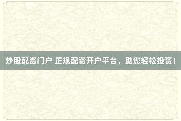 炒股配资门户 正规配资开户平台，助您轻松投资！