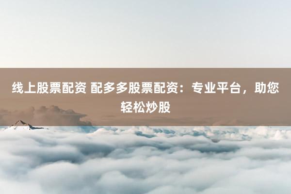 线上股票配资 配多多股票配资：专业平台，助您轻松炒股