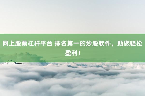 网上股票杠杆平台 排名第一的炒股软件，助您轻松盈利！