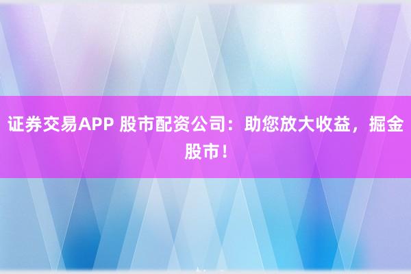 证券交易APP 股市配资公司：助您放大收益，掘金股市！