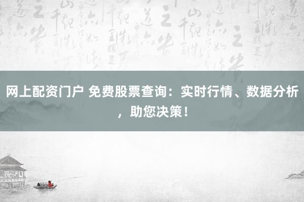 网上配资门户 免费股票查询：实时行情、数据分析，助您决策！