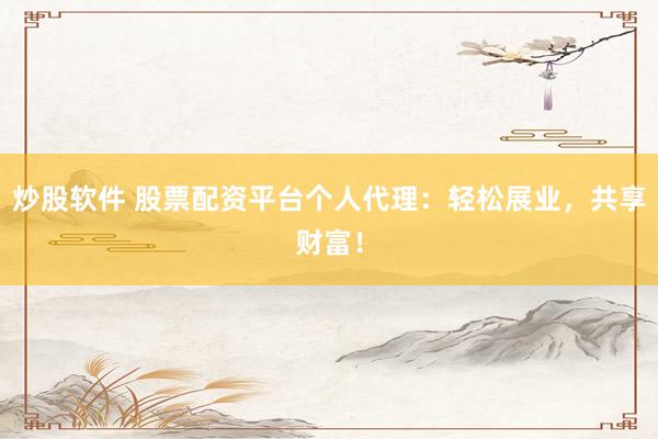 炒股软件 股票配资平台个人代理：轻松展业，共享财富！