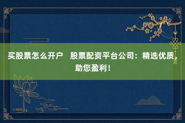 买股票怎么开户   股票配资平台公司：精选优质，助您盈利！