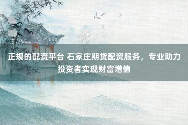 正规的配资平台 石家庄期货配资服务，专业助力投资者实现财富增值