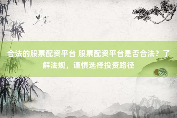 合法的股票配资平台 股票配资平台是否合法？了解法规，谨慎选择投资路径