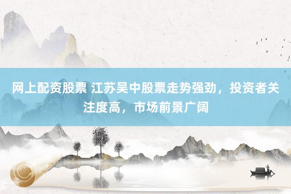网上配资股票 江苏吴中股票走势强劲，投资者关注度高，市场前景广阔