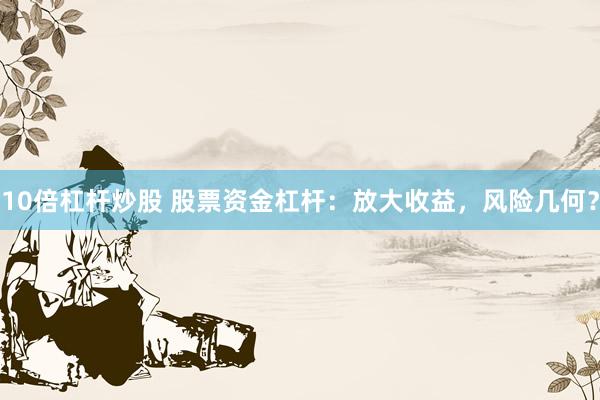 10倍杠杆炒股 股票资金杠杆：放大收益，风险几何？