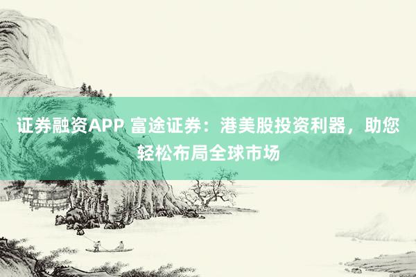 证券融资APP 富途证券：港美股投资利器，助您轻松布局全球市场