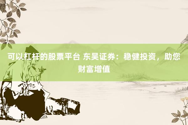 可以杠杆的股票平台 东吴证券：稳健投资，助您财富增值