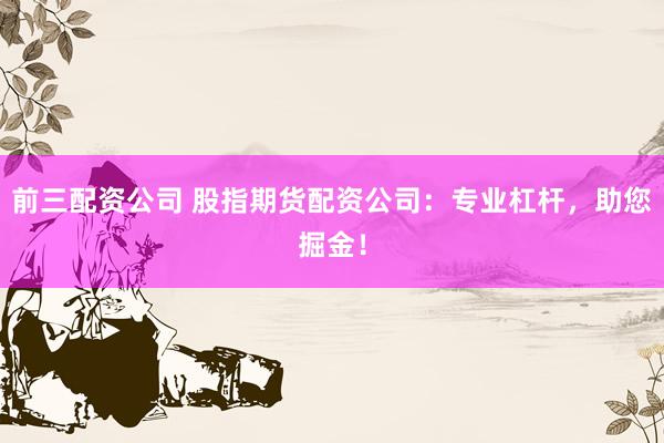 前三配资公司 股指期货配资公司：专业杠杆，助您掘金！