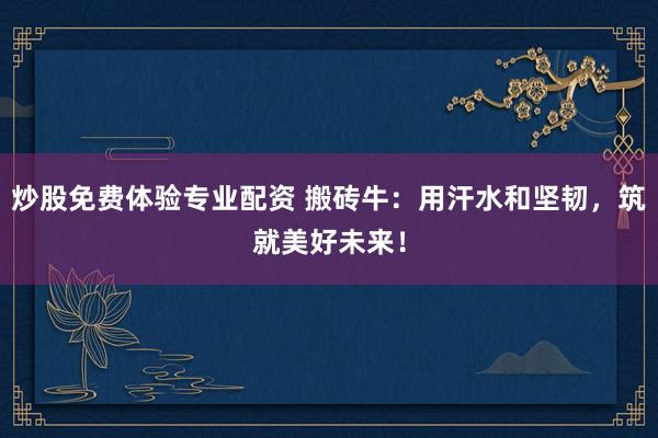 炒股免费体验专业配资 搬砖牛：用汗水和坚韧，筑就美好未来！