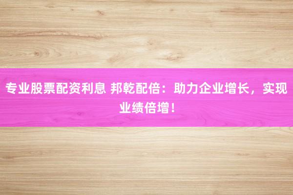 专业股票配资利息 邦乾配倍：助力企业增长，实现业绩倍增！