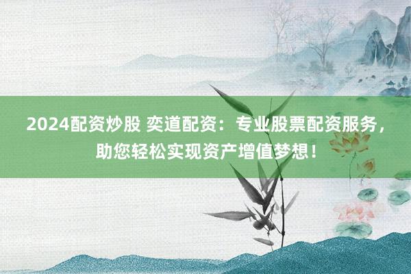 2024配资炒股 奕道配资：专业股票配资服务，助您轻松实现资产增值梦想！