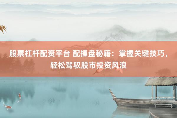 股票杠杆配资平台 配操盘秘籍：掌握关键技巧，轻松驾驭股市投资风浪