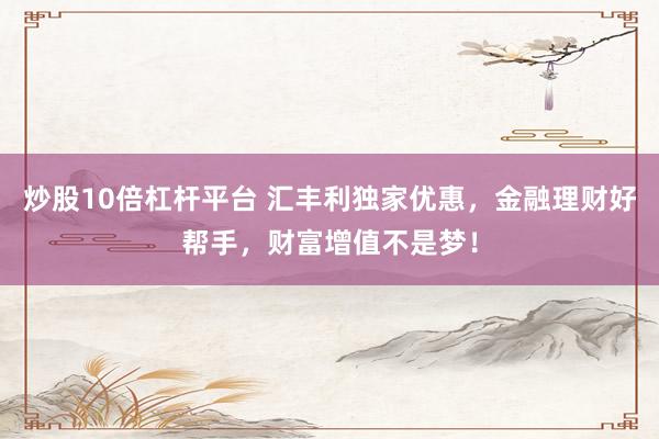 炒股10倍杠杆平台 汇丰利独家优惠，金融理财好帮手，财富增值不是梦！