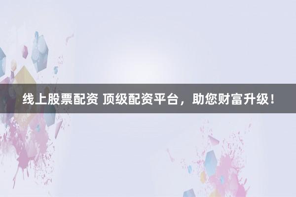 线上股票配资 顶级配资平台，助您财富升级！