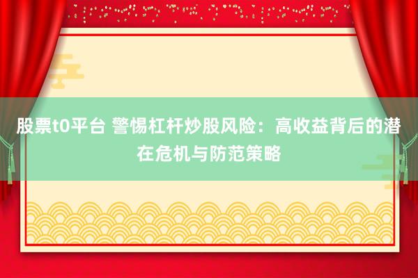 股票t0平台 警惕杠杆炒股风险：高收益背后的潜在危机与防范策略