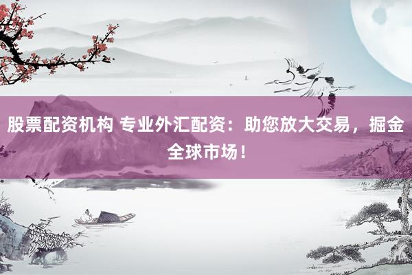股票配资机构 专业外汇配资：助您放大交易，掘金全球市场！