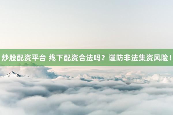 炒股配资平台 线下配资合法吗？谨防非法集资风险！