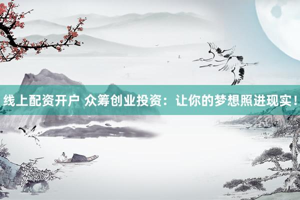 线上配资开户 众筹创业投资：让你的梦想照进现实！