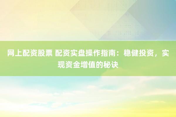 网上配资股票 配资实盘操作指南：稳健投资，实现资金增值的秘诀