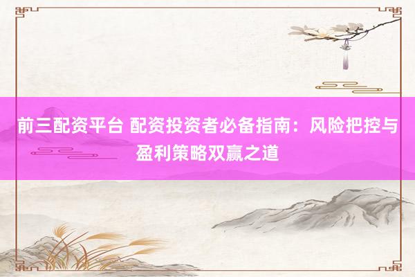 前三配资平台 配资投资者必备指南：风险把控与盈利策略双赢之道