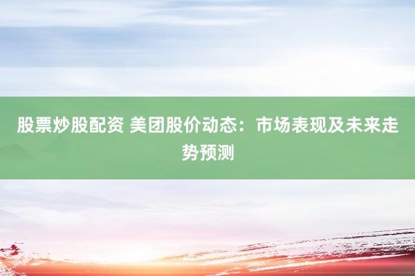 股票炒股配资 美团股价动态：市场表现及未来走势预测