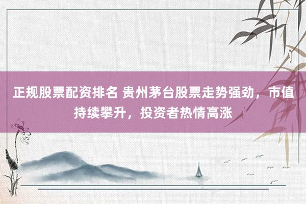 正规股票配资排名 贵州茅台股票走势强劲，市值持续攀升，投资者热情高涨