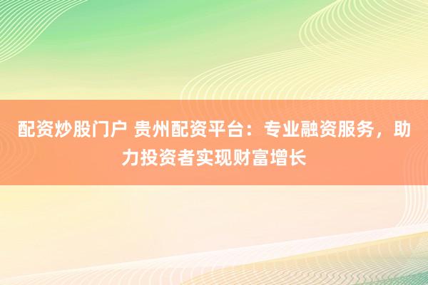 配资炒股门户 贵州配资平台：专业融资服务，助力投资者实现财富增长