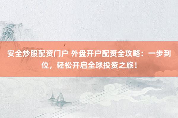 安全炒股配资门户 外盘开户配资全攻略：一步到位，轻松开启全球投资之旅！