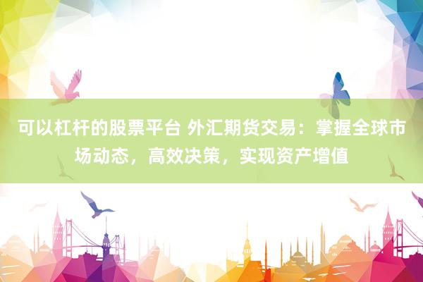 可以杠杆的股票平台 外汇期货交易：掌握全球市场动态，高效决策，实现资产增值