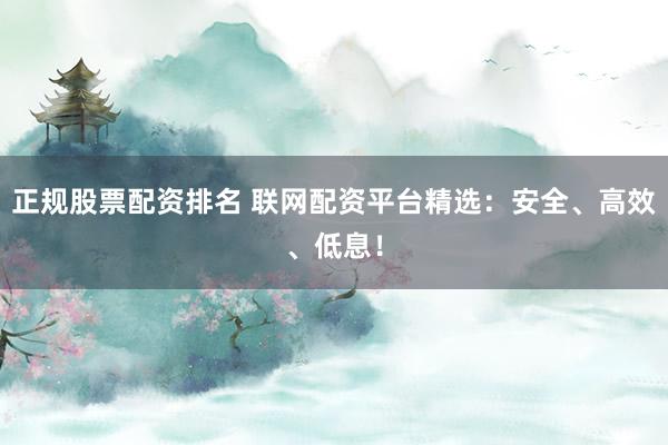 正规股票配资排名 联网配资平台精选：安全、高效、低息！