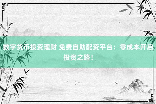 数字货币投资理财 免费自助配资平台：零成本开启投资之路！