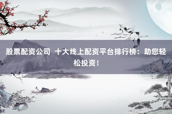 股票配资公司  十大线上配资平台排行榜：助您轻松投资！