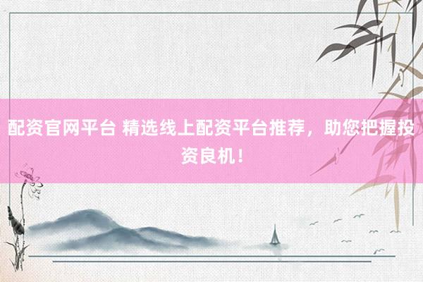 配资官网平台 精选线上配资平台推荐，助您把握投资良机！