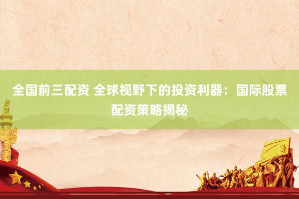 全国前三配资 全球视野下的投资利器：国际股票配资策略揭秘