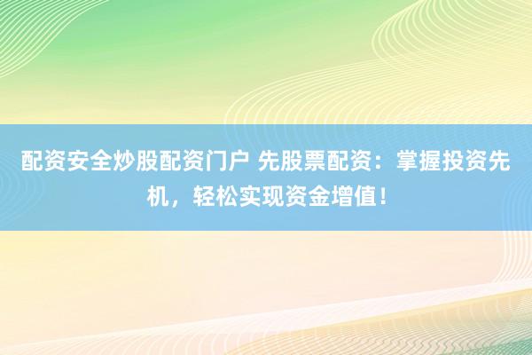 配资安全炒股配资门户 先股票配资：掌握投资先机，轻松实现资金增值！