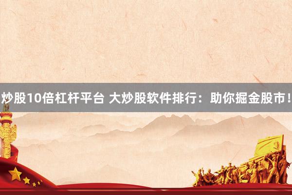 炒股10倍杠杆平台 大炒股软件排行：助你掘金股市！