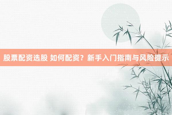 股票配资选股 如何配资？新手入门指南与风险提示