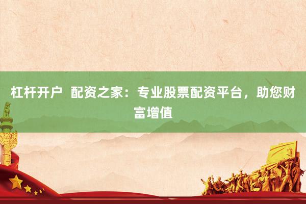杠杆开户  配资之家：专业股票配资平台，助您财富增值